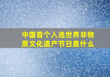 中国首个入选世界非物质文化遗产节日是什么