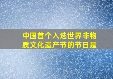 中国首个入选世界非物质文化遗产节的节日是