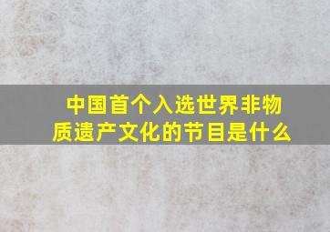 中国首个入选世界非物质遗产文化的节目是什么