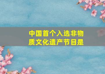 中国首个入选非物质文化遗产节目是