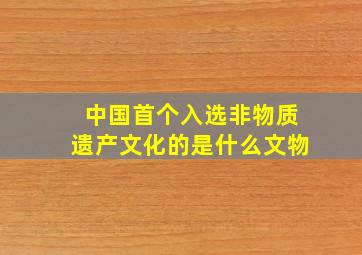 中国首个入选非物质遗产文化的是什么文物