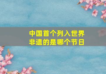 中国首个列入世界非遗的是哪个节日