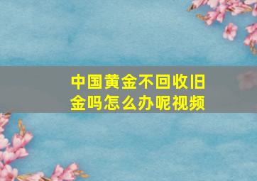 中国黄金不回收旧金吗怎么办呢视频