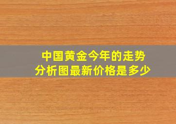 中国黄金今年的走势分析图最新价格是多少