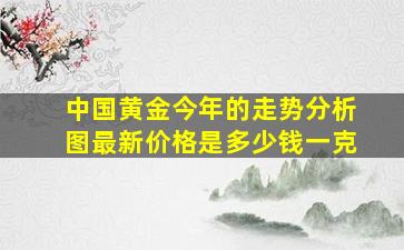 中国黄金今年的走势分析图最新价格是多少钱一克