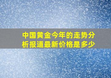 中国黄金今年的走势分析报道最新价格是多少