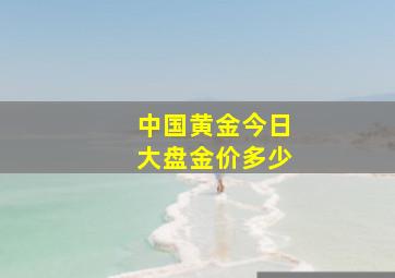 中国黄金今日大盘金价多少