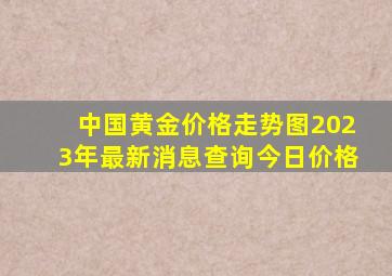 中国黄金价格走势图2023年最新消息查询今日价格