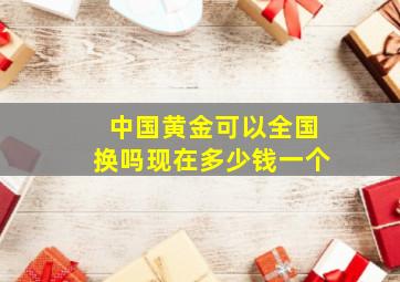 中国黄金可以全国换吗现在多少钱一个