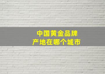 中国黄金品牌产地在哪个城市