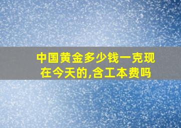 中国黄金多少钱一克现在今天的,含工本费吗