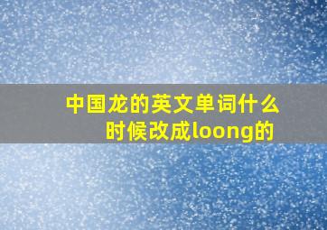 中国龙的英文单词什么时候改成loong的