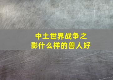 中土世界战争之影什么样的兽人好