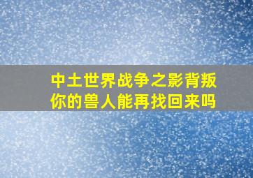 中土世界战争之影背叛你的兽人能再找回来吗