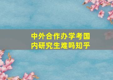 中外合作办学考国内研究生难吗知乎