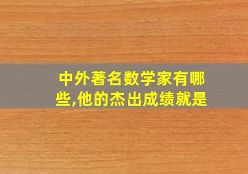 中外著名数学家有哪些,他的杰出成绩就是