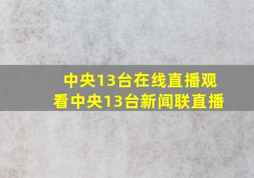 中央13台在线直播观看中央13台新闻联直播