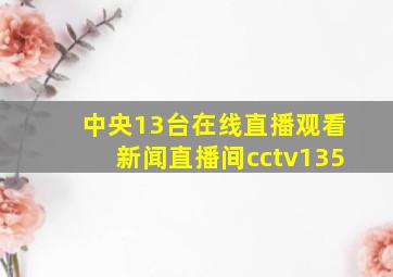 中央13台在线直播观看新闻直播间cctv135