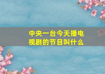 中央一台今天播电视剧的节目叫什么