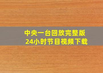 中央一台回放完整版24小时节目视频下载