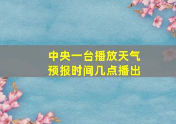 中央一台播放天气预报时间几点播出