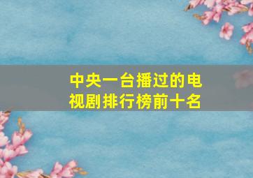 中央一台播过的电视剧排行榜前十名