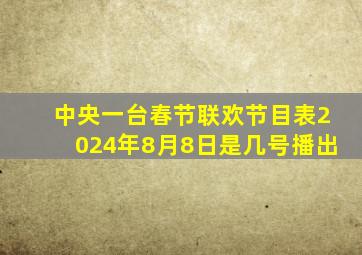 中央一台春节联欢节目表2024年8月8日是几号播出