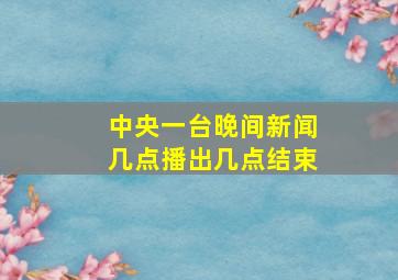 中央一台晚间新闻几点播出几点结束