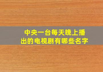 中央一台每天晚上播出的电视剧有哪些名字