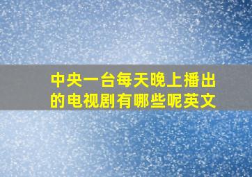 中央一台每天晚上播出的电视剧有哪些呢英文