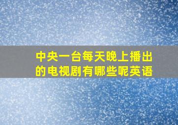 中央一台每天晚上播出的电视剧有哪些呢英语