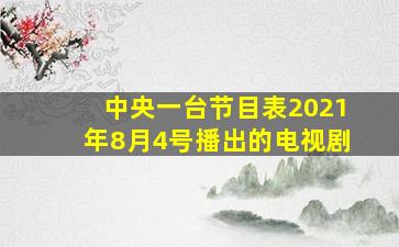 中央一台节目表2021年8月4号播出的电视剧