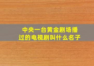 中央一台黄金剧场播过的电视剧叫什么名子