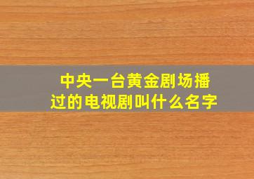 中央一台黄金剧场播过的电视剧叫什么名字