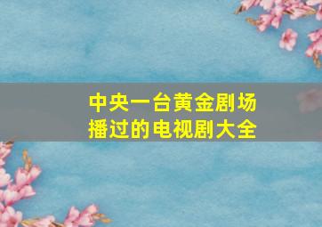 中央一台黄金剧场播过的电视剧大全