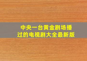 中央一台黄金剧场播过的电视剧大全最新版