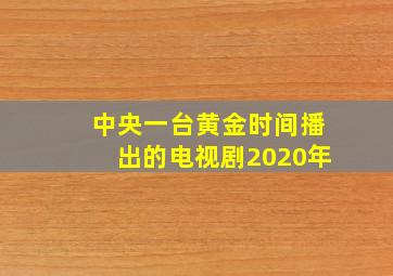 中央一台黄金时间播出的电视剧2020年