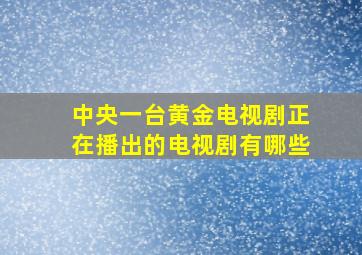 中央一台黄金电视剧正在播出的电视剧有哪些