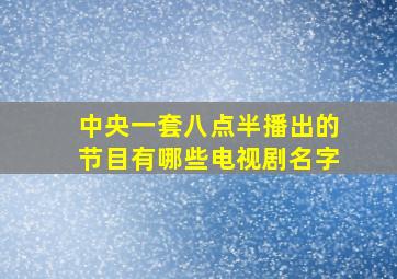 中央一套八点半播出的节目有哪些电视剧名字