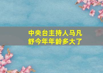 中央台主持人马凡舒今年年龄多大了