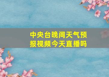 中央台晚间天气预报视频今天直播吗