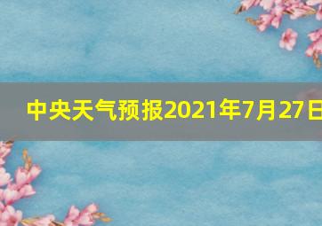 中央天气预报2021年7月27日