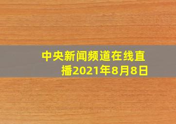 中央新闻频道在线直播2021年8月8日