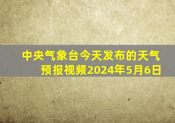 中央气象台今天发布的天气预报视频2024年5月6日