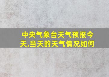 中央气象台天气预报今天,当天的天气情况如何