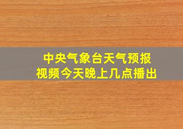 中央气象台天气预报视频今天晚上几点播出