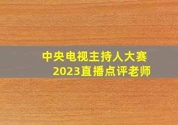 中央电视主持人大赛2023直播点评老师