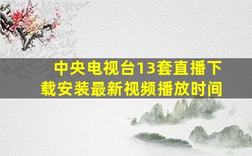 中央电视台13套直播下载安装最新视频播放时间