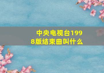 中央电视台1998版结束曲叫什么