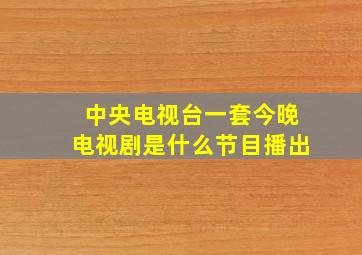 中央电视台一套今晚电视剧是什么节目播出